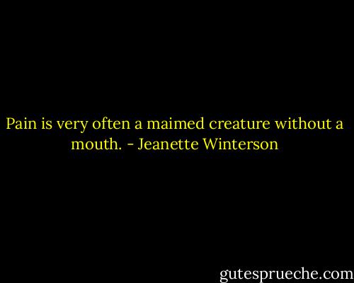 Pain is very often a maimed creature without a mouth. - Jeanette Winterson