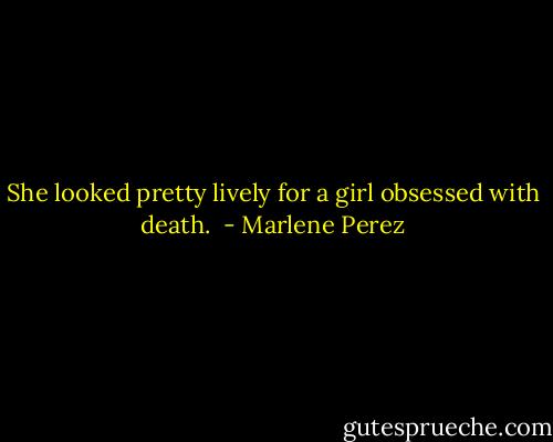 She looked pretty lively for a girl obsessed with death.  - Marlene Perez