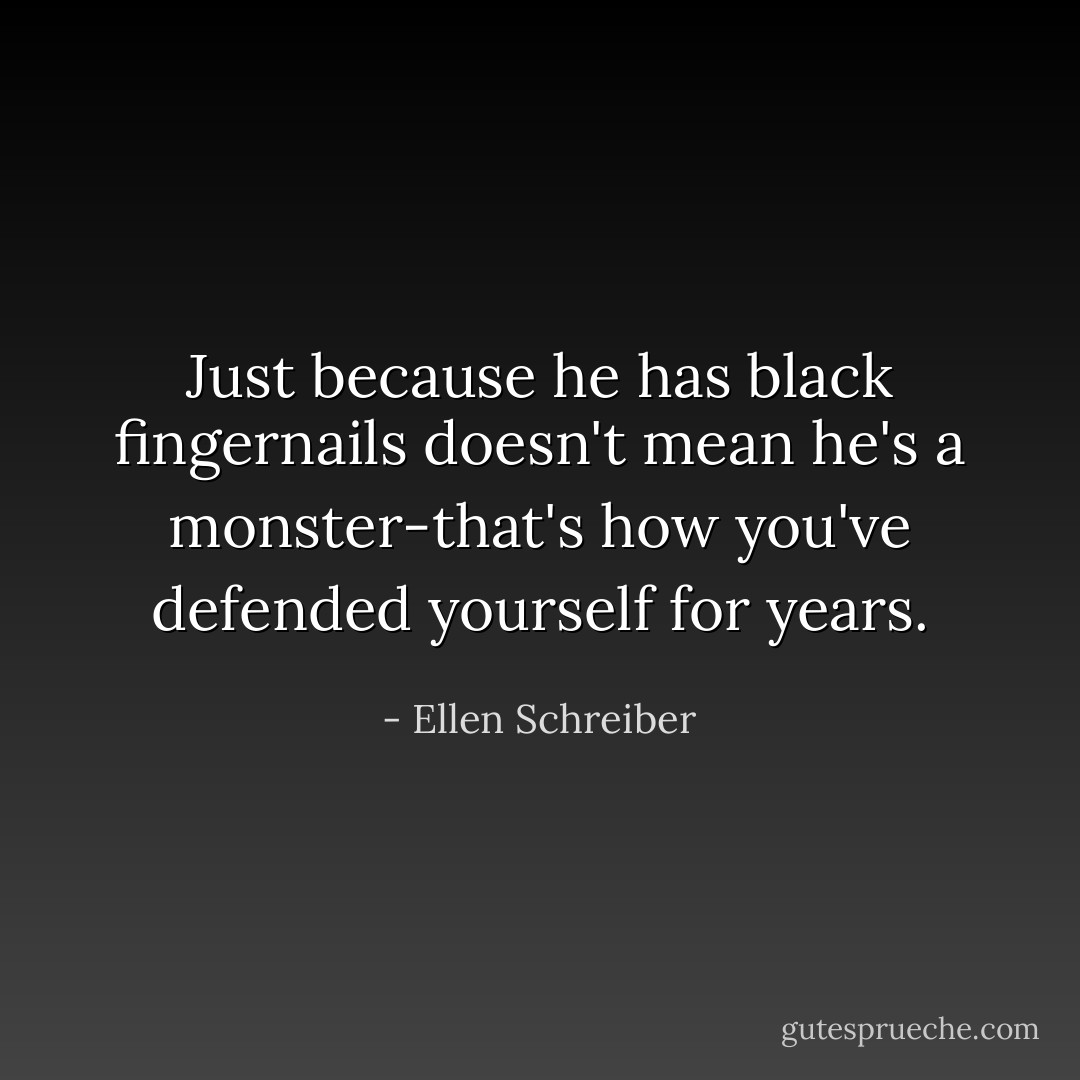 Just because he has black fingernails doesn't mean he's a monster-that's how you've defended yourself for years. - Ellen Schreiber