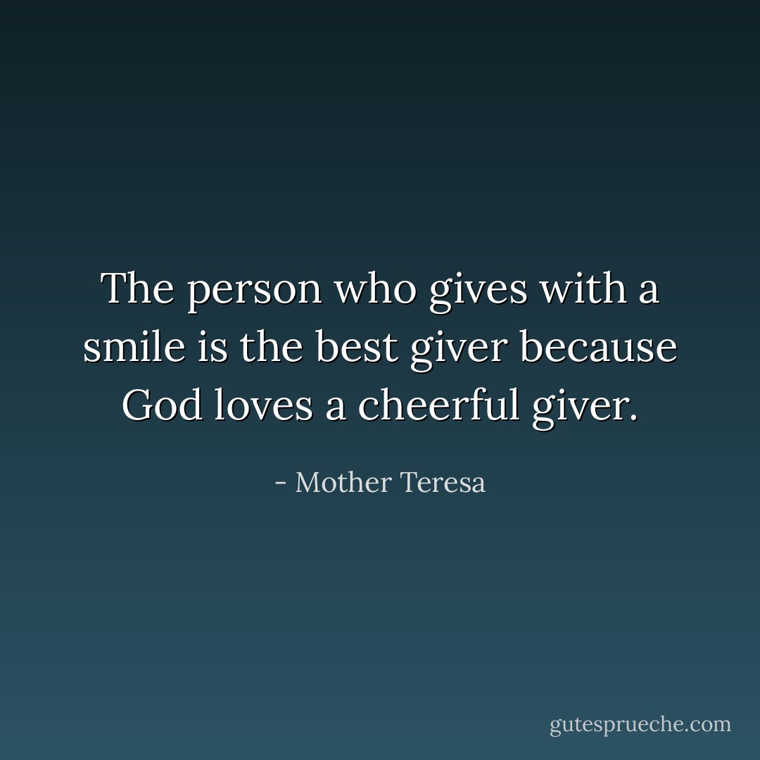 The person who gives with a smile is the best giver because God loves a cheerful giver. - Mother Teresa