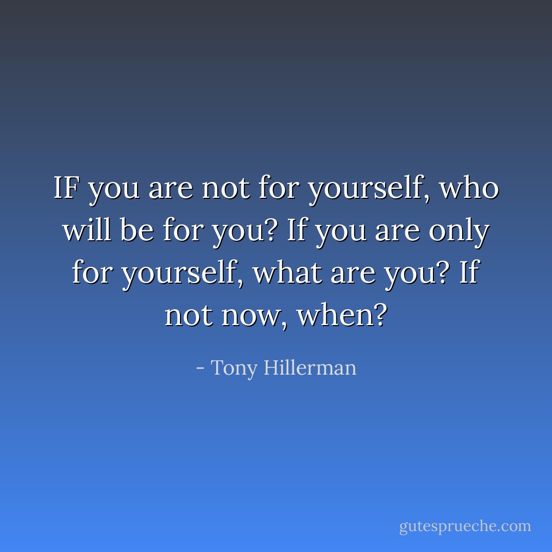 IF you are not for yourself, who will be for you? If you are only for yourself, what are you? If not now, when? - Tony Hillerman