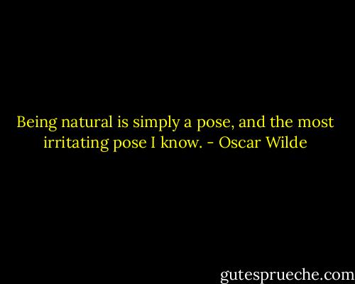 Being natural is simply a pose, and the most irritating pose I know. - Oscar Wilde