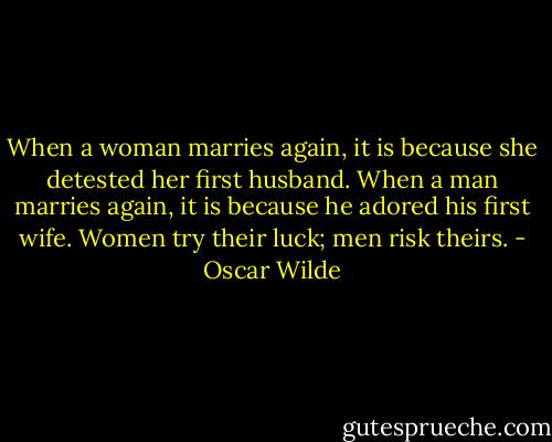 When a woman marries again, it is because she detested her first husband. When a man marries again, it is because he adored his first wife. Women try their luck; men risk theirs. - Oscar Wilde