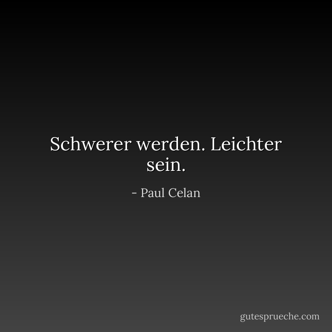 Schwerer werden. Leichter sein. - Paul Celan