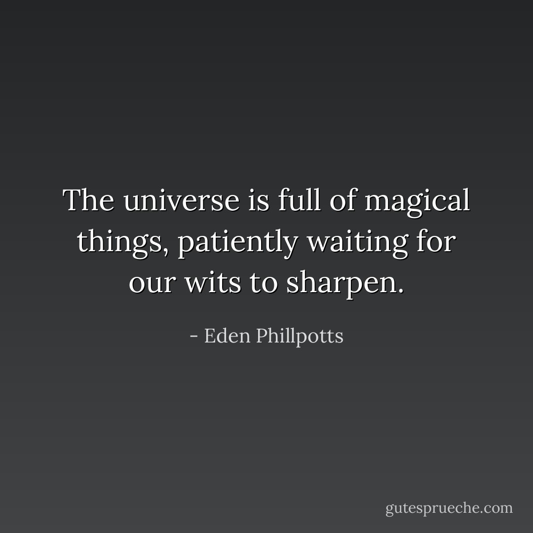 The universe is full of magical things, patiently waiting for our wits to sharpen. - Eden Phillpotts