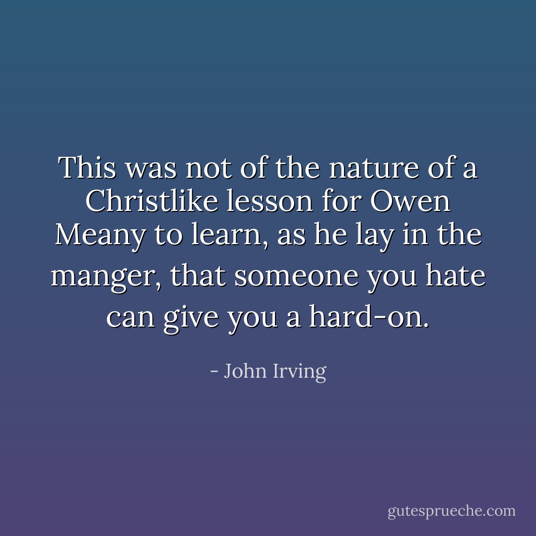 This was not of the nature of a Christlike lesson for Owen Meany to learn, as he lay in the manger, that someone you hate can give you a hard-on. - John Irving