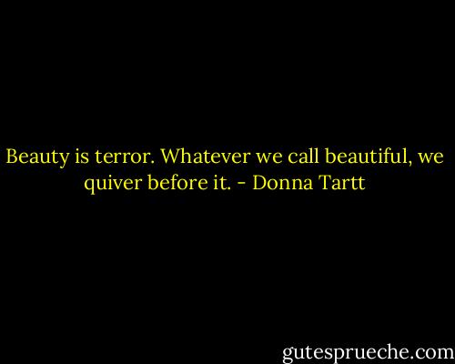 Beauty is terror. Whatever we call beautiful, we quiver before it. - Donna Tartt