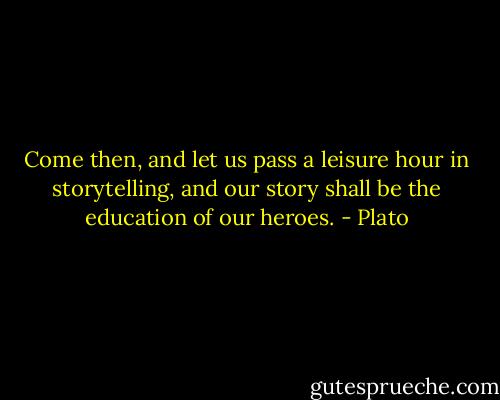 Come then, and let us pass a leisure hour in storytelling, and our story shall be the education of our heroes. - Plato