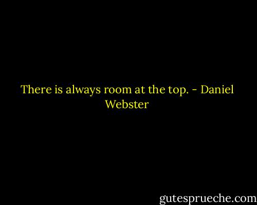 There is always room at the top. - Daniel Webster