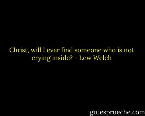 Christ, will I ever find someone who is not crying inside? - Lew Welch