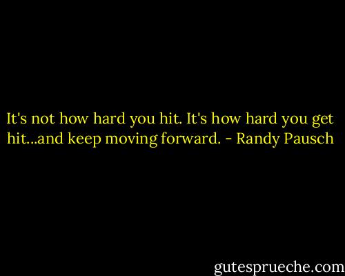 It's not how hard you hit. It's how hard you get hit...and keep moving forward. - Randy Pausch