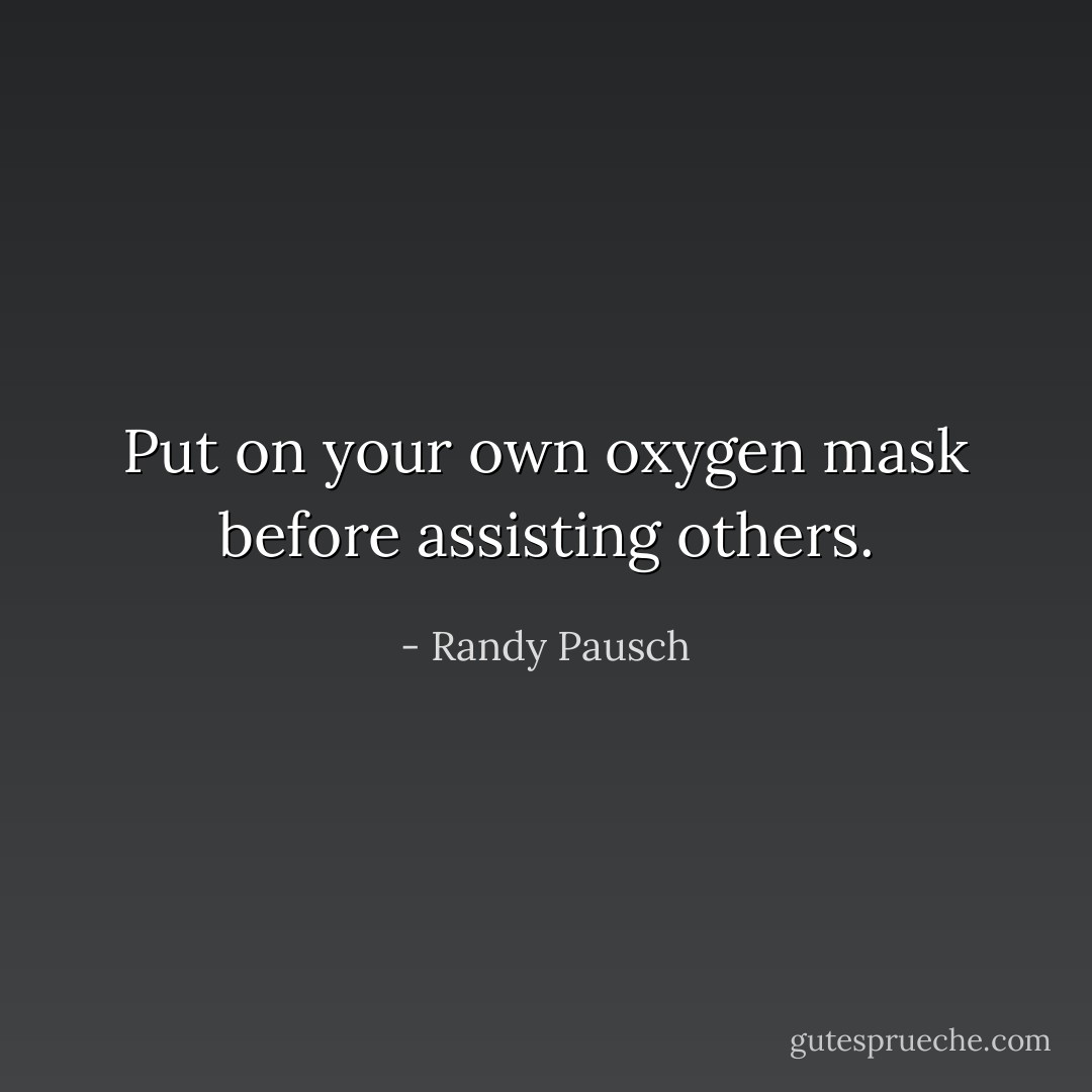 Put on your own oxygen mask before assisting others. - Randy Pausch