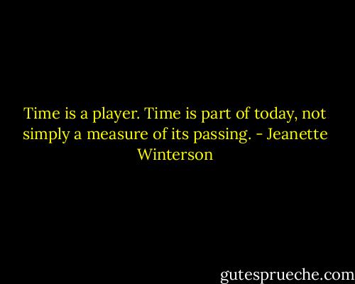 Time is a player. Time is part of today, not simply a measure of its passing. - Jeanette Winterson