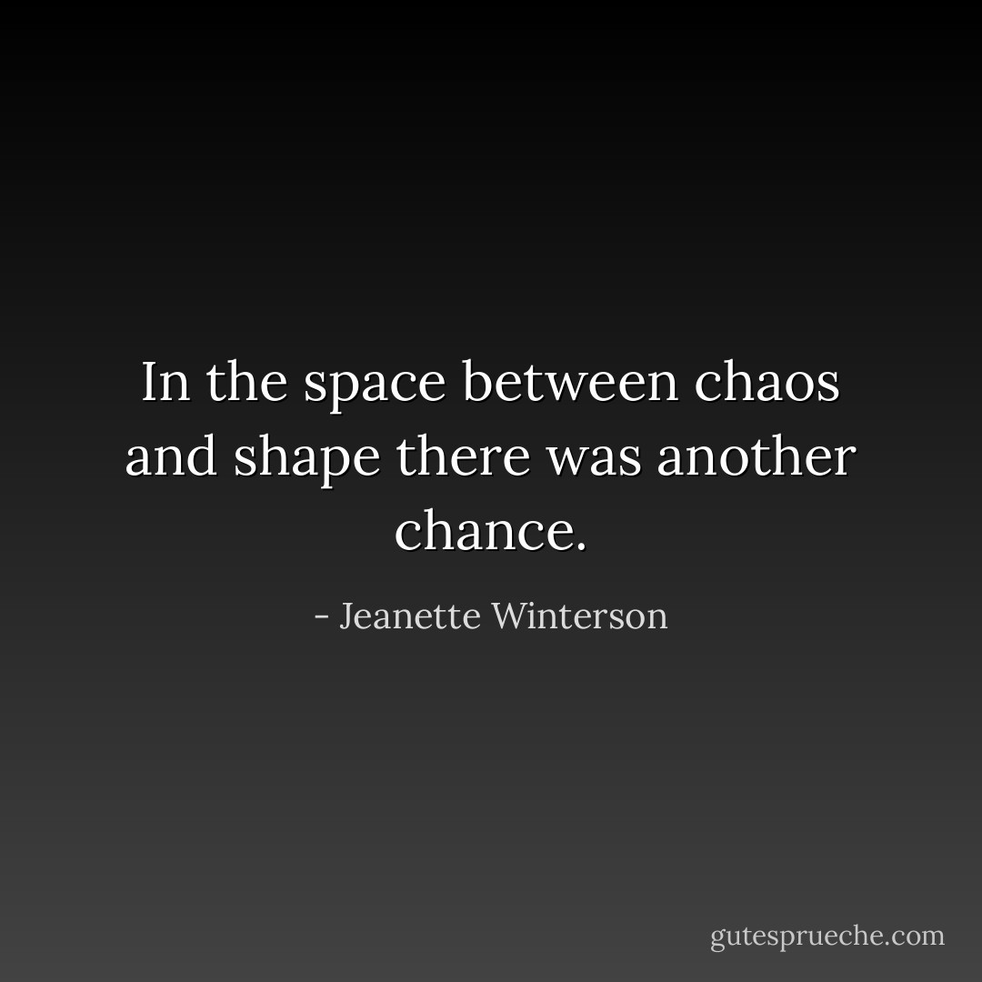 In the space between chaos and shape there was another chance. - Jeanette Winterson