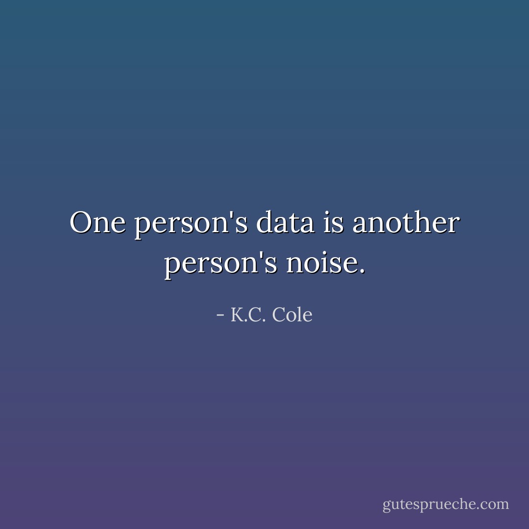 One person's data is another person's noise. - K.C. Cole