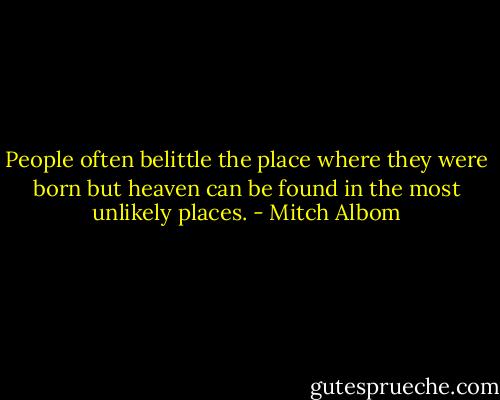 People often belittle the place where they were born but heaven can be found in the most unlikely places. - Mitch Albom
