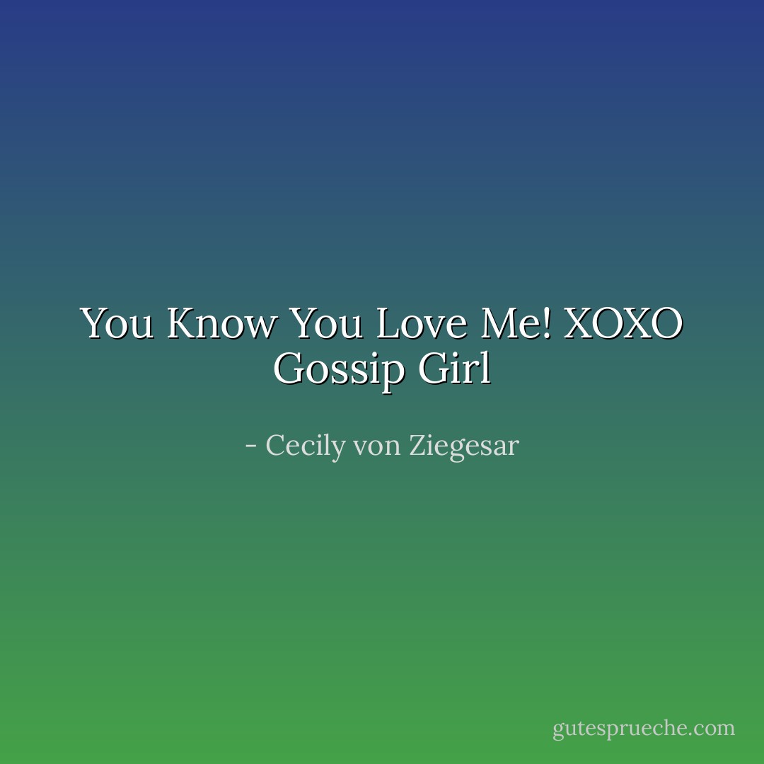 You Know You Love Me! XOXO Gossip Girl - Cecily von Ziegesar