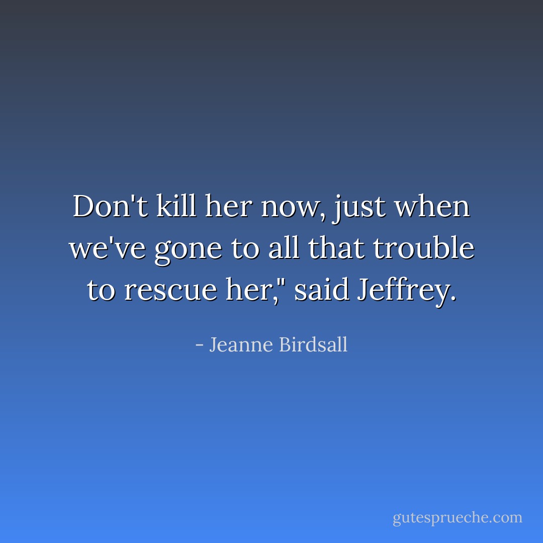 Don't kill her now, just when we've gone to all that trouble to rescue her," said Jeffrey. - Jeanne Birdsall
