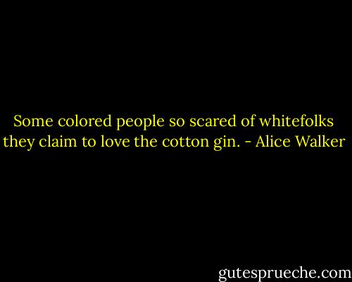 Some colored people so scared of whitefolks they claim to love the cotton gin. - Alice Walker