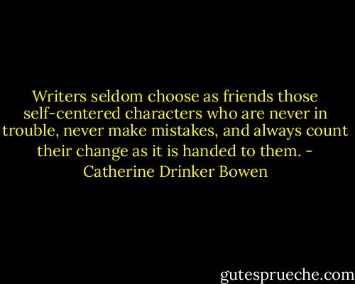 Writers seldom choose as friends those self-centered characters who are never in trouble, never make mistakes, and always count their change as it is handed to them. - Catherine Drinker Bowen