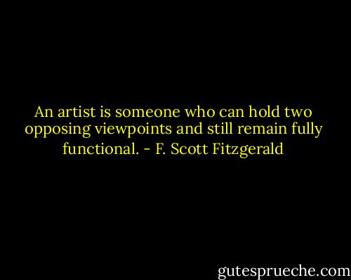 An artist is someone who can hold two opposing viewpoints and still remain fully functional. - F. Scott Fitzgerald