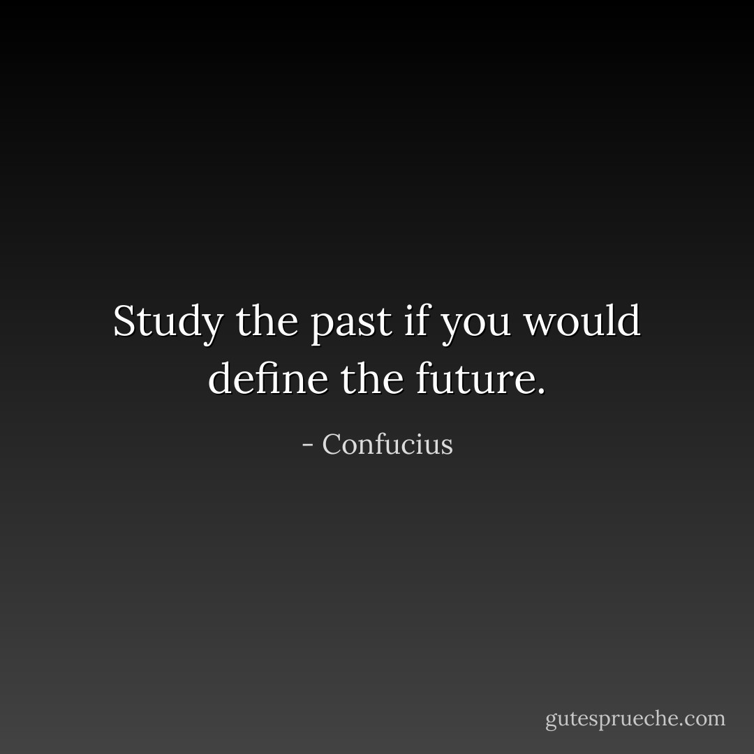 Study the past if you would define the future. - Confucius