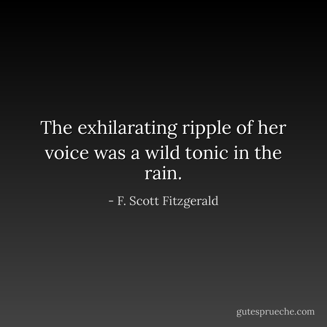 The exhilarating ripple of her voice was a wild tonic in the rain. - F. Scott Fitzgerald