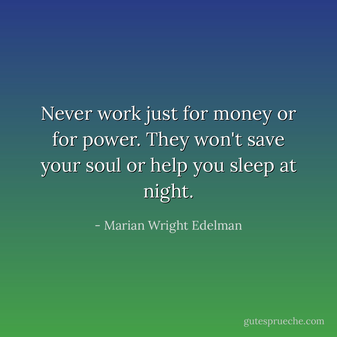 Never work just for money or for power. They won't save your soul or help you sleep at night. - Marian Wright Edelman