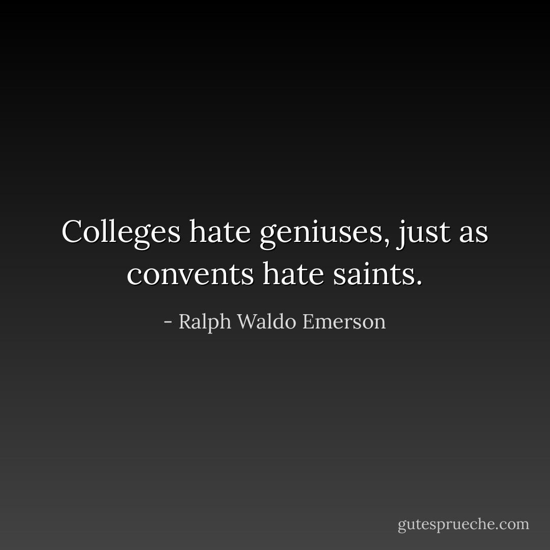 Colleges hate geniuses, just as convents hate saints. - Ralph Waldo Emerson