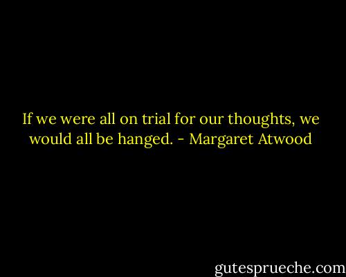 If we were all on trial for our thoughts, we would all be hanged. - Margaret Atwood