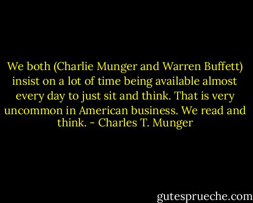 We both (Charlie Munger and Warren Buffett) insist on a lot of time being available almost every day to just sit and think. That is very uncommon in American business. We read and think. - Charles T. Munger