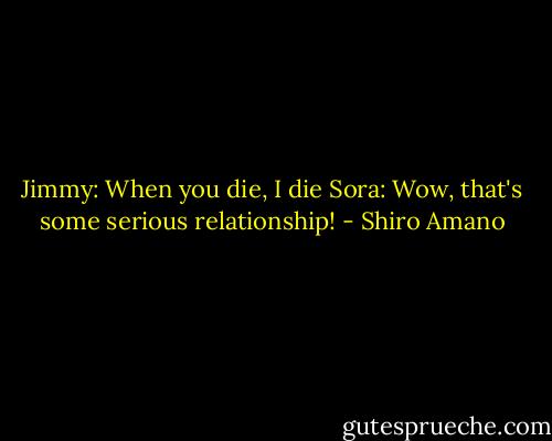 Jimmy: When you die, I die<br />Sora: Wow, that's some serious relationship! - Shiro Amano