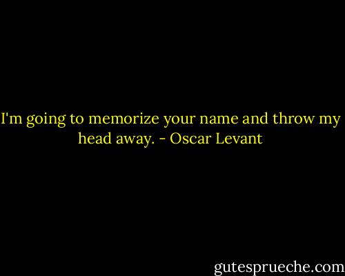 I'm going to memorize your name and throw my head away. - Oscar Levant