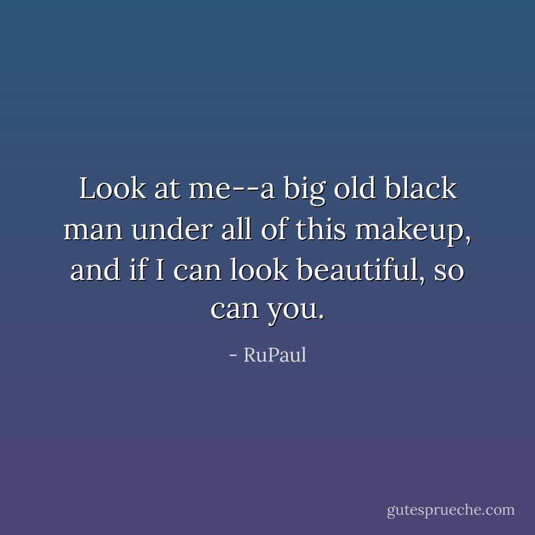 Look at me--a big old black man under all of this makeup, and if I can look beautiful, so can you. - RuPaul