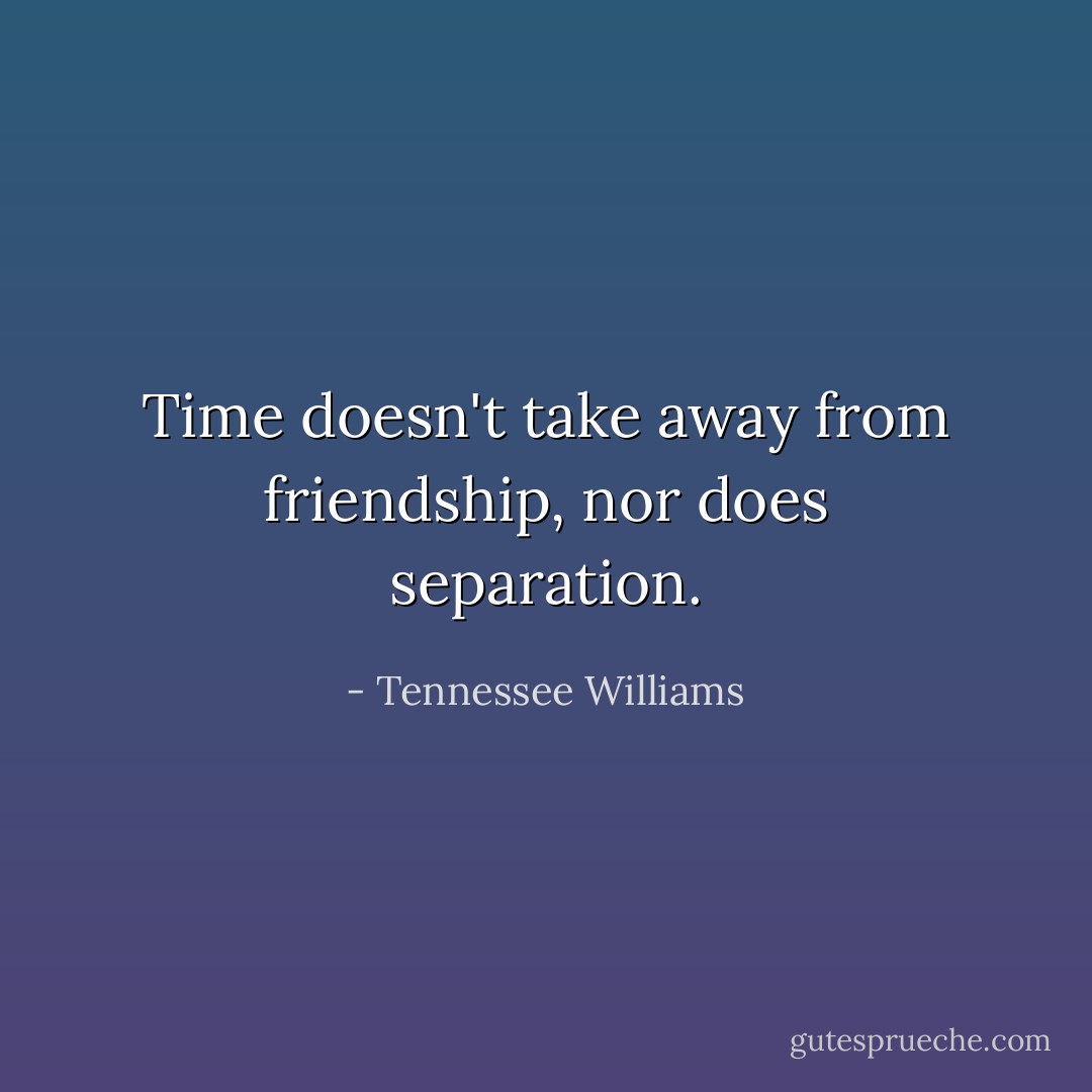 Time doesn't take away from friendship, nor does separation. - Tennessee Williams