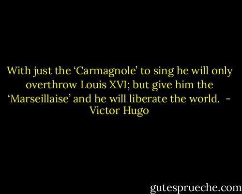 With just the ‘Carmagnole’ to sing he will only overthrow Louis XVI; but give him the ‘Marseillaise’ and he will liberate the world.  - Victor Hugo