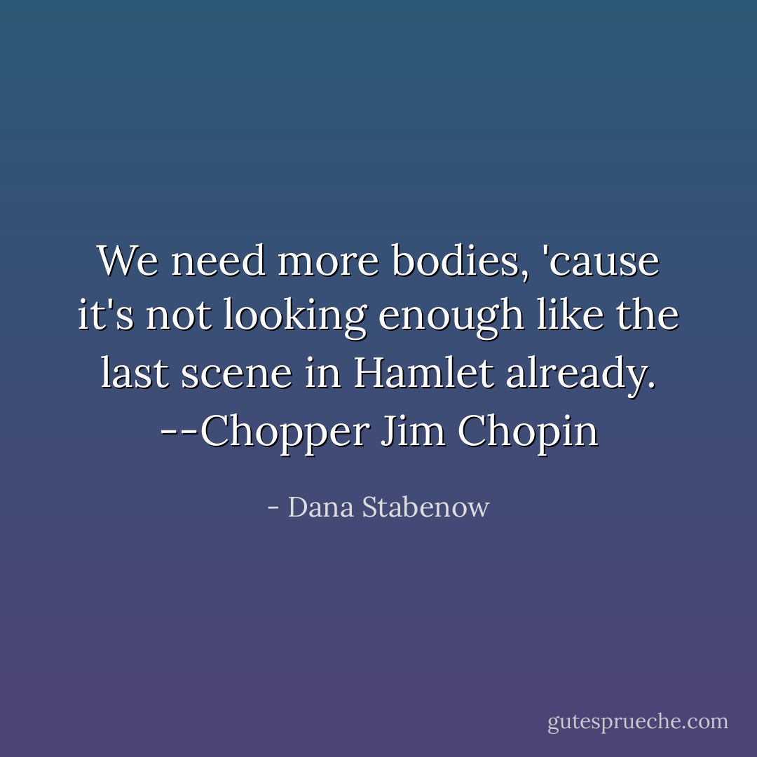 We need more bodies, 'cause it's not looking enough like the last scene in Hamlet already. --Chopper Jim Chopin - Dana Stabenow