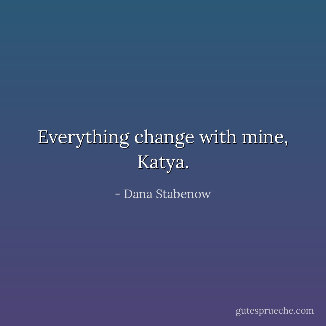 Everything change with mine, Katya. - Dana Stabenow