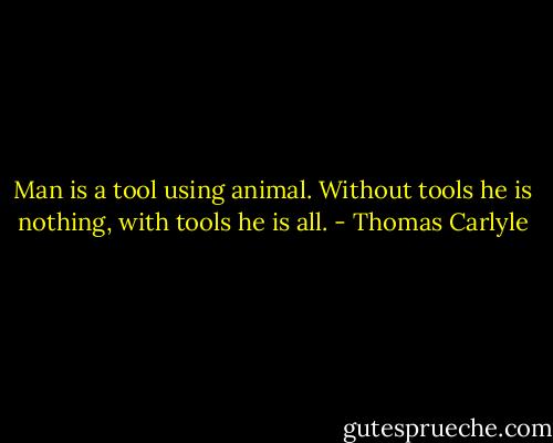 Man is a tool using animal. Without tools he is nothing, with tools he is all. - Thomas Carlyle