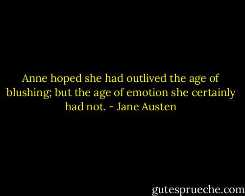 Anne hoped she had outlived the age of blushing; but the age of emotion she certainly had not. - Jane Austen