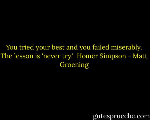 You tried your best and you failed miserably. The lesson is 'never try.'<br /><br />Homer Simpson - Matt Groening