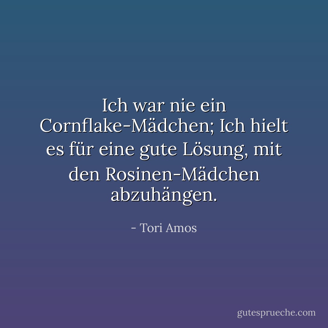 Ich war nie ein Cornflake-Mädchen;<br />Ich hielt es für eine gute Lösung, mit den Rosinen-Mädchen abzuhängen. - Tori Amos<