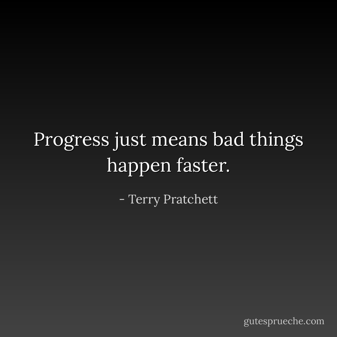 Progress just means bad things happen faster. - Terry Pratchett