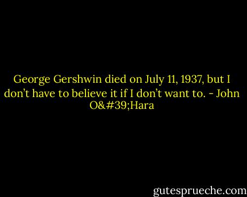 George Gershwin died on July 11, 1937, but I don’t have to believe it if I don’t want to. - John O'Hara