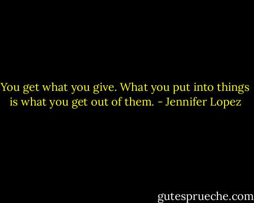 You get what you give. What you put into things is what you get out of them. - Jennifer Lopez