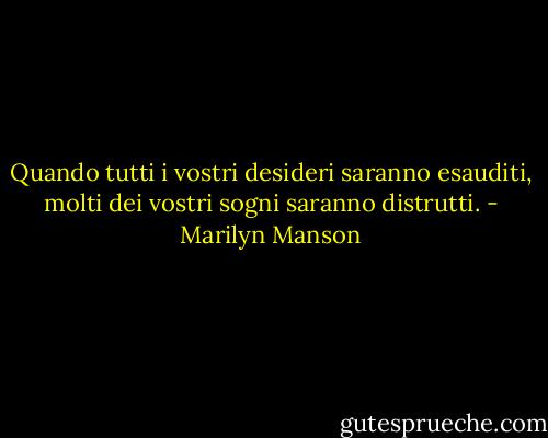 Quando tutti i vostri desideri saranno esauditi, molti dei vostri sogni saranno distrutti. - Marilyn Manson