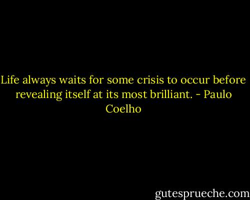 Life always waits for some crisis to occur before revealing itself at its most brilliant. - Paulo Coelho