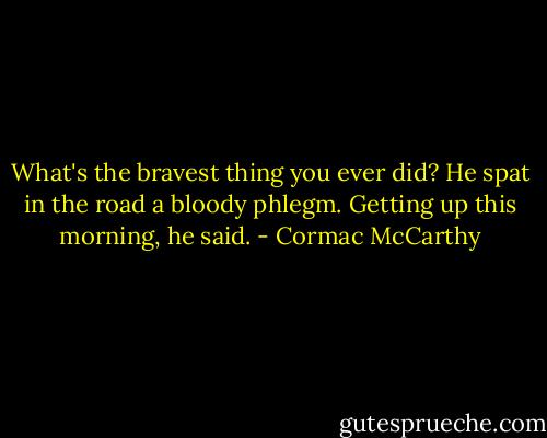 What's the bravest thing you ever did?<br />He spat in the road a bloody phlegm. Getting up this morning, he said. - Cormac McCarthy