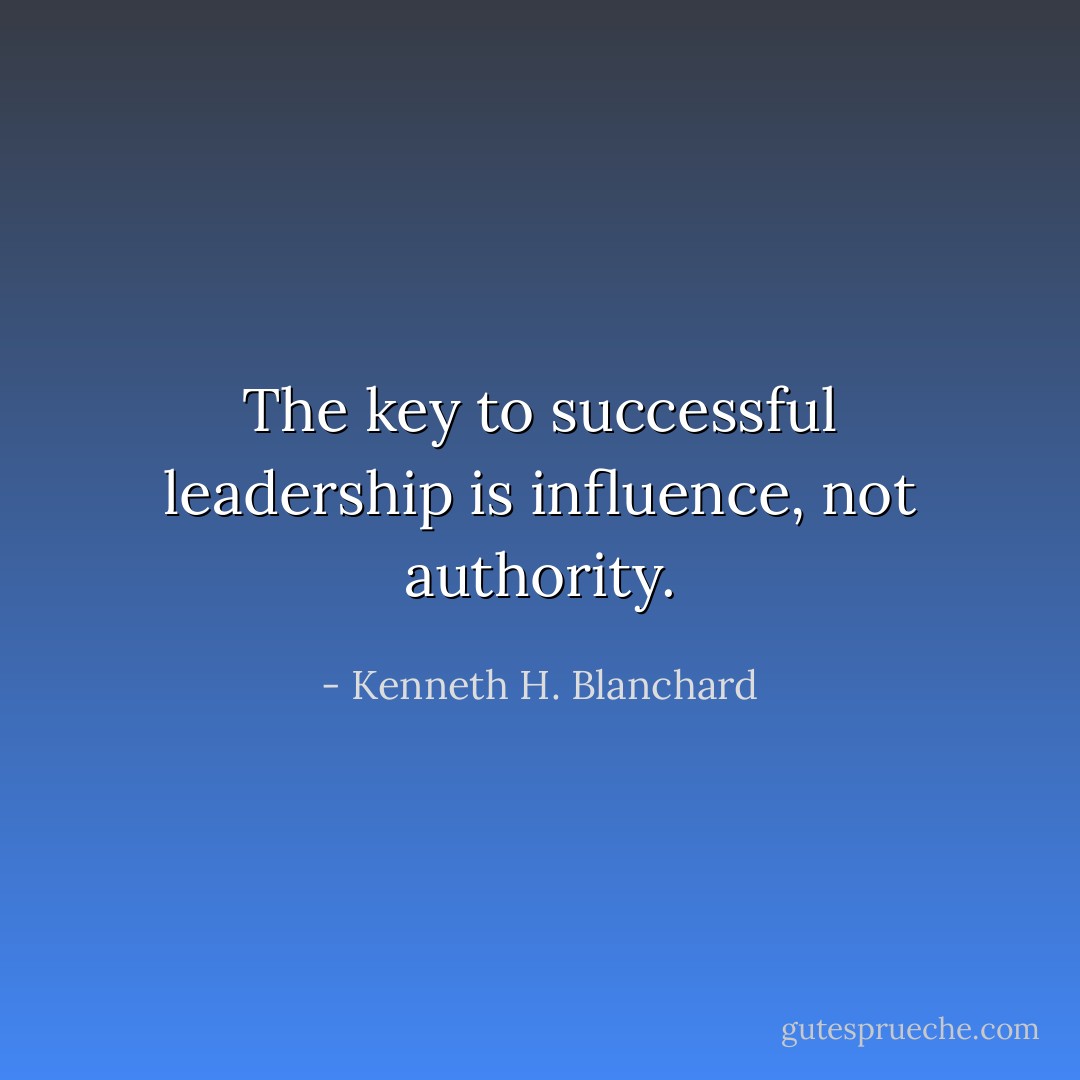 The key to successful leadership is influence, not authority. - Kenneth H. Blanchard