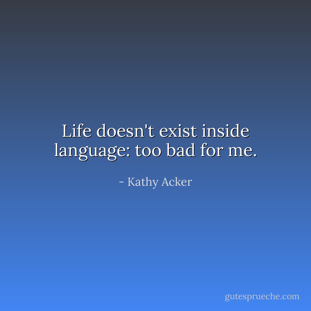 Life doesn't exist inside language: too bad for me. - Kathy Acker